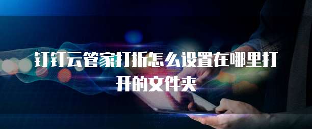 钉钉云管家打折怎么设置在哪里打开的文件夹