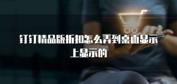 钉钉精品版折扣怎么弄到桌面显示上显示的