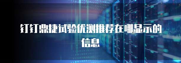 钉钉鼎捷试验优测推荐在哪显示的信息