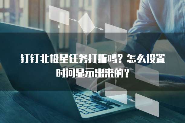 钉钉北极星任务打折吗?怎么设置时间显示出来的?