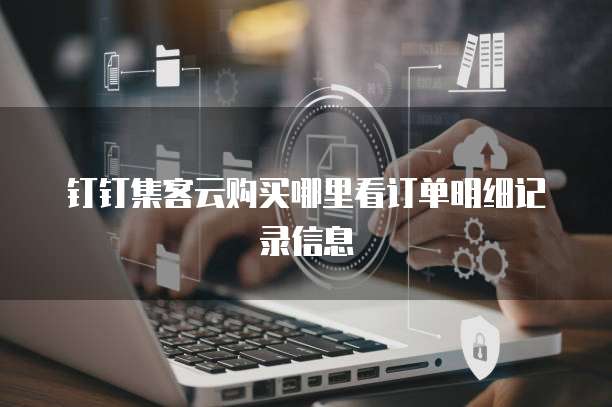 钉钉集客云购买哪里看订单明细记录信息