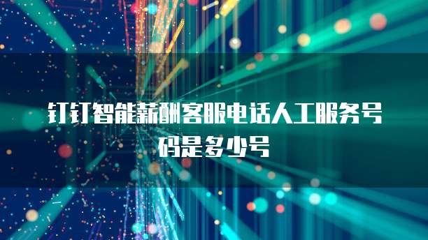 钉钉智能薪酬客服电话人工服务号码是多少号