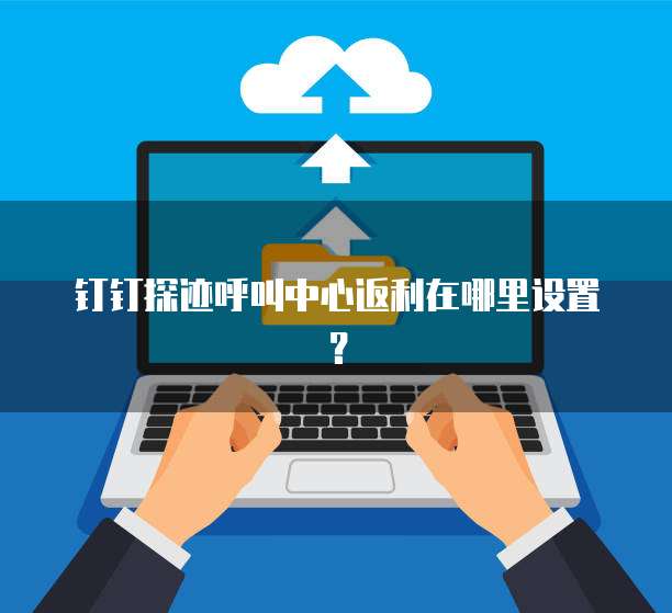 钉钉探迹呼叫中心返利在哪里设置？