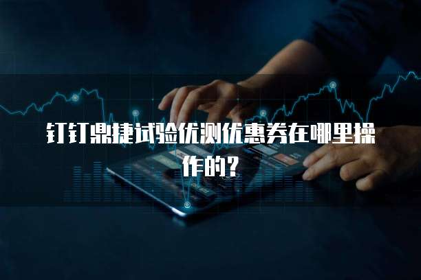钉钉鼎捷试验优测优惠券在哪里操作的？