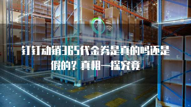 钉钉动销365代金券是真的吗还是假的?真相一探究竟