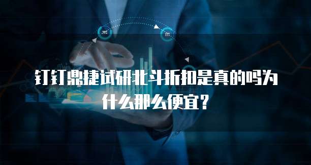 钉钉鼎捷试研北斗折扣是真的吗为什么那么便宜？