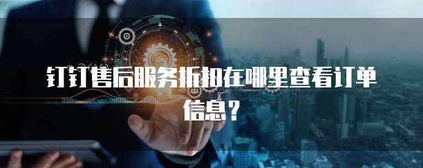 钉钉售后服务折扣在哪里查看订单信息？