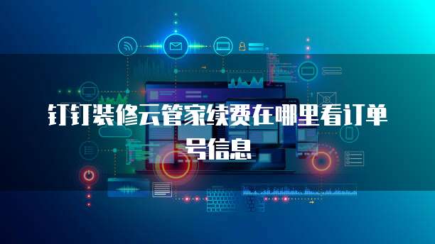 钉钉装修云管家续费在哪里看订单号信息