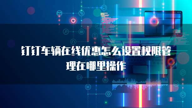 钉钉车辆在线优惠怎么设置权限管理在哪里操作