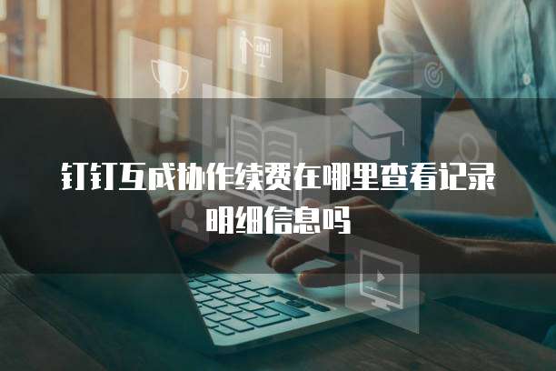 钉钉互成协作续费在哪里查看记录明细信息吗