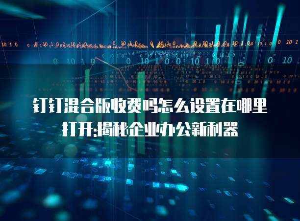 钉钉混合版收费吗怎么设置在哪里打开:揭秘企业办公新利器