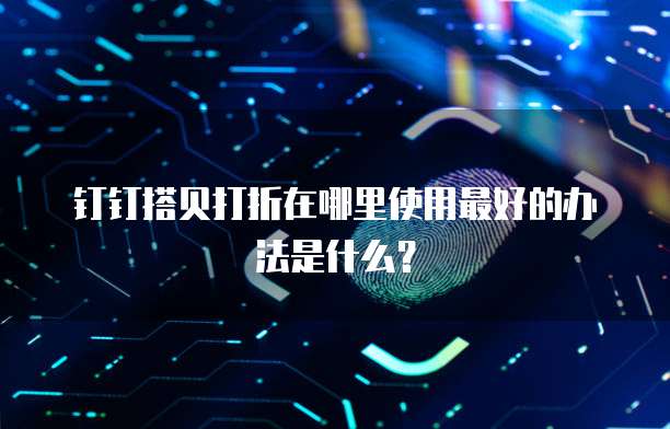 钉钉搭贝打折在哪里使用最好的办法是什么？