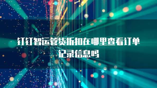 钉钉智运管货折扣在哪里查看订单记录信息吗