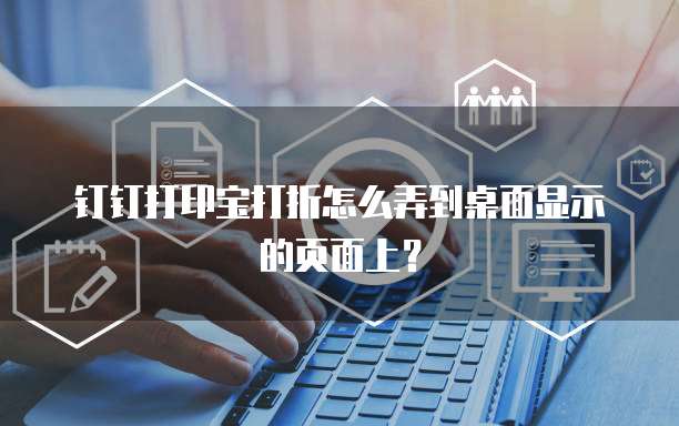 钉钉打印宝打折怎么弄到桌面显示的页面上?