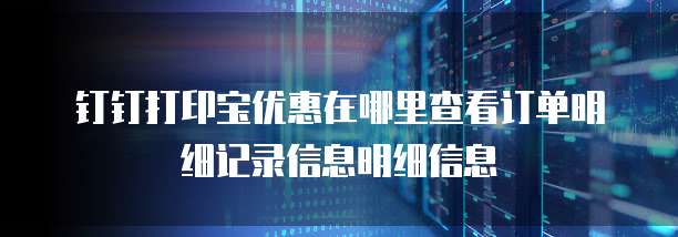 钉钉打印宝优惠在哪里查看订单明细记录信息明细信息