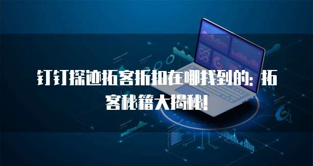 钉钉探迹拓客折扣在哪找到的: 拓客秘籍大揭秘!