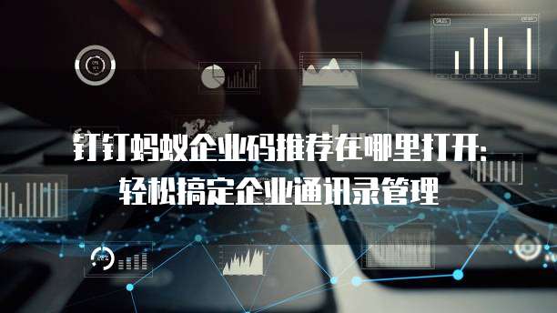 钉钉蚂蚁企业码推荐在哪里打开:轻松搞定企业通讯录管理