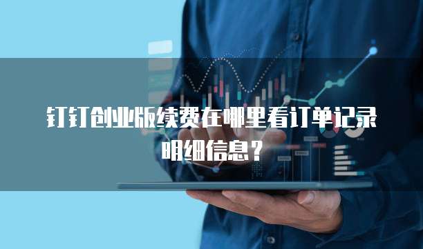 钉钉创业版续费在哪里看订单记录明细信息？