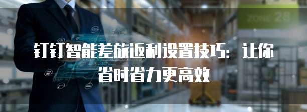 钉钉智能差旅返利设置技巧:让你省时省力更高效