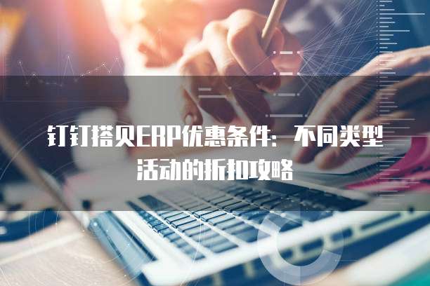钉钉搭贝ERP优惠条件:不同类型活动的折扣攻略