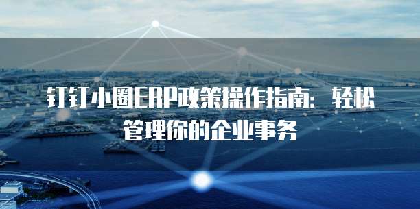 钉钉小圈ERP政策操作指南：轻松管理你的企业事务
