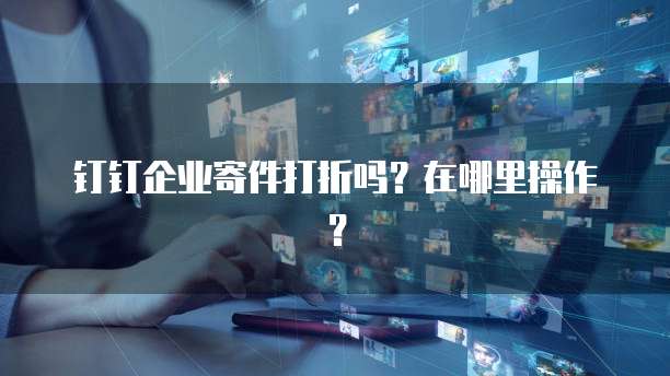 钉钉企业寄件打折吗?在哪里操作?