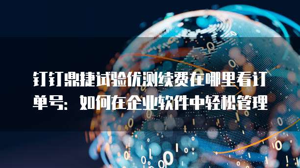 钉钉鼎捷试验优测续费在哪里看订单号:如何在企业软件中轻松管理