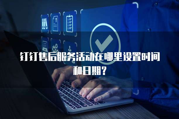钉钉售后服务活动在哪里设置时间和日期？
