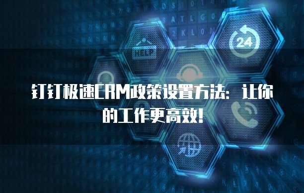 钉钉极速CRM政策设置方法：让你的工作更高效！
