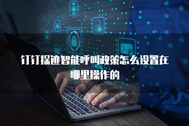 钉钉探迹智能呼叫政策怎么设置在哪里操作的