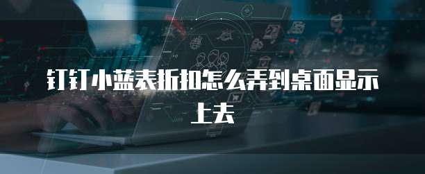 钉钉小蓝表折扣怎么弄到桌面显示上去