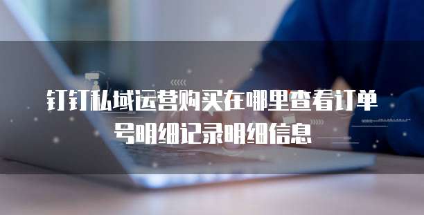 钉钉私域运营购买在哪里查看订单号明细记录明细信息