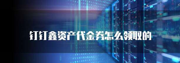 钉钉鑫资产代金券怎么领取的