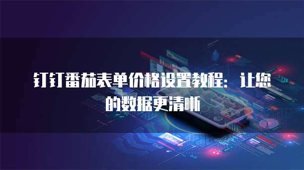 钉钉番茄表单价格设置教程：让您的数据更清晰