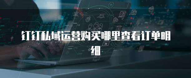 钉钉私域运营购买哪里查看订单明细