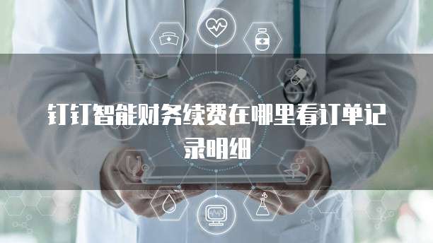 钉钉智能财务续费在哪里看订单记录明细