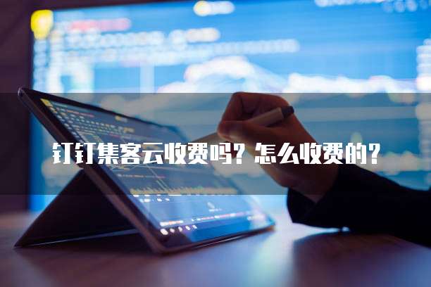 钉钉集客云收费吗？怎么收费的？