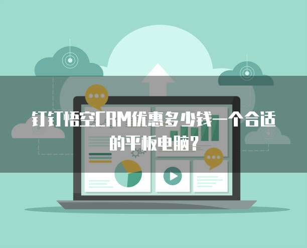 钉钉悟空CRM优惠多少钱一个合适的平板电脑？