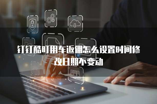 钉钉酷盯用车返佣怎么设置时间修改日期不变动