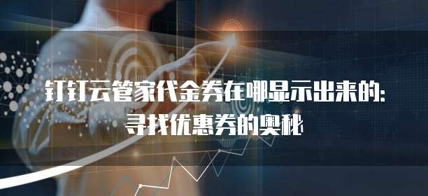 钉钉云管家代金券在哪显示出来的:寻找优惠券的奥秘