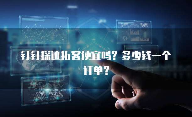 钉钉探迹拓客便宜吗？多少钱一个订单？