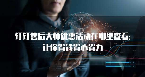 钉钉售后大师优惠活动在哪里查看:让你省钱省心省力