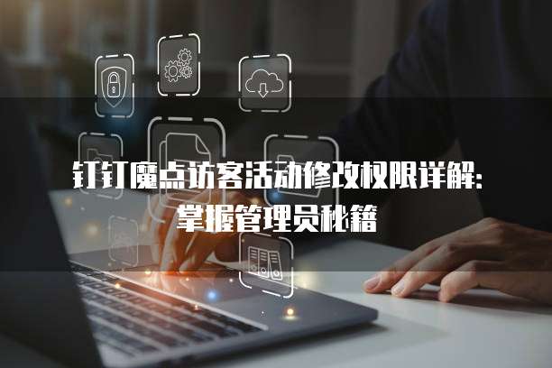 钉钉魔点访客活动修改权限详解:掌握管理员秘籍