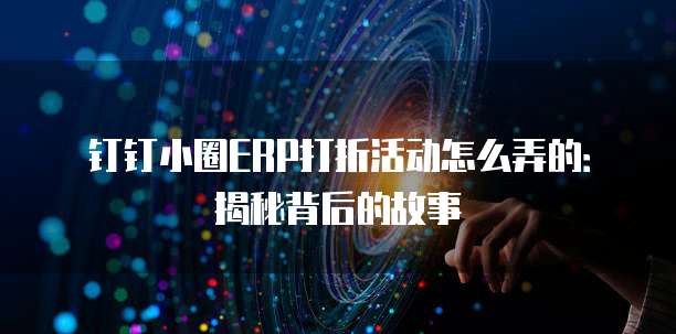 钉钉小圈ERP打折活动怎么弄的:揭秘背后的故事