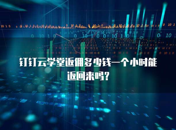 钉钉云学堂返佣多少钱一个小时能返回来吗?