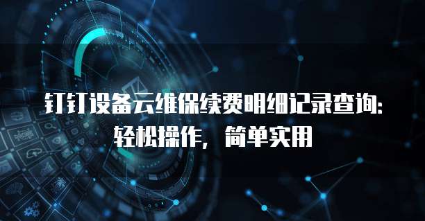 钉钉设备云维保续费明细记录查询:轻松操作,简单实用