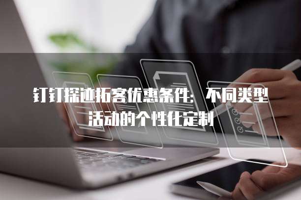 钉钉探迹拓客优惠条件：不同类型活动的个性化定制