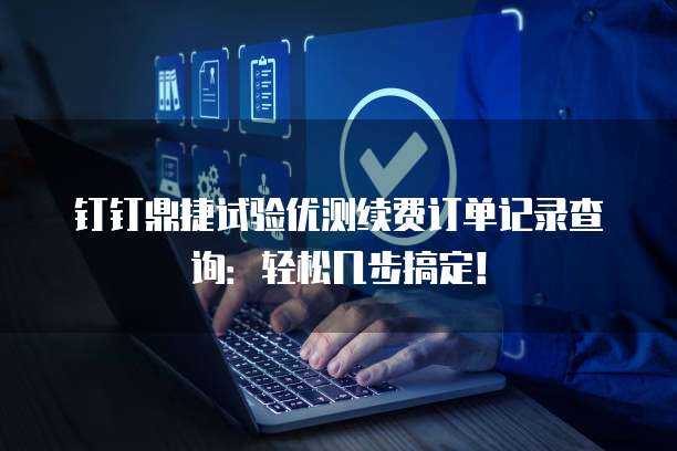 钉钉鼎捷试验优测续费订单记录查询:轻松几步搞定!