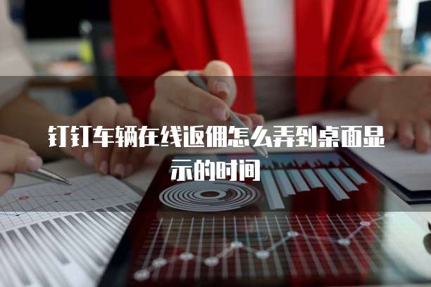 钉钉车辆在线返佣怎么弄到桌面显示的时间