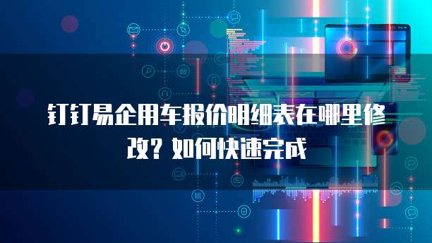 钉钉易企用车报价明细表在哪里修改?如何快速完成